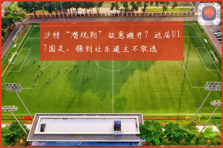 沙特“潜规则”故意避开？这届U17国足，强到让东道主不敢选