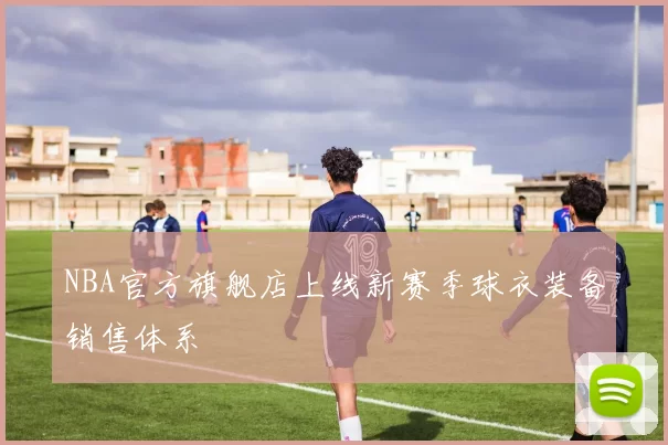 NBA官方旗舰店上线新赛季球衣装备销售体系