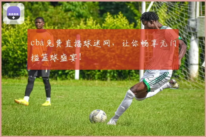 cba免费直播球迷网，让你畅享无门槛篮球盛宴！