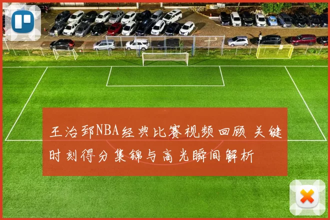 王治郅NBA经典比赛视频回顾 关键时刻得分集锦与高光瞬间解析