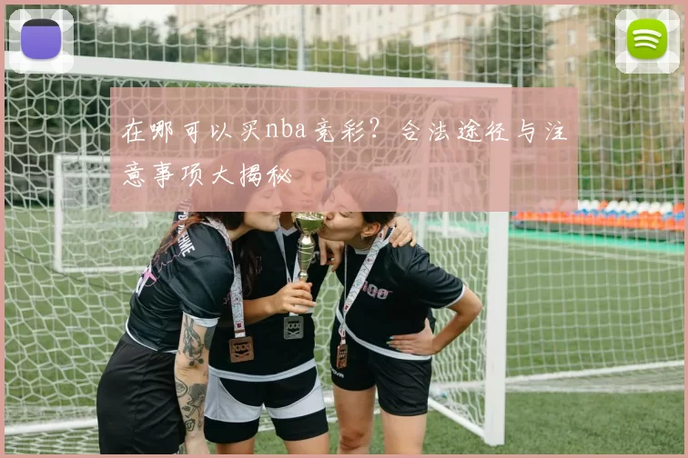 在哪可以买nba竞彩？合法途径与注意事项大揭秘