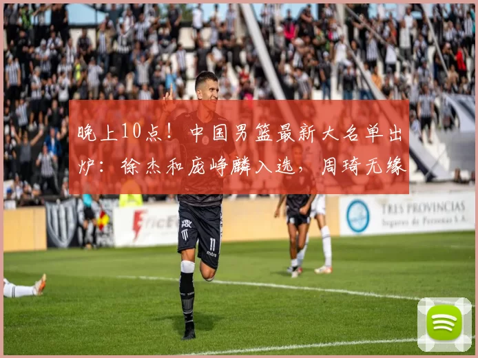 晚上10点！中国男篮最新大名单出炉：徐杰和庞峥麟入选，周琦无缘