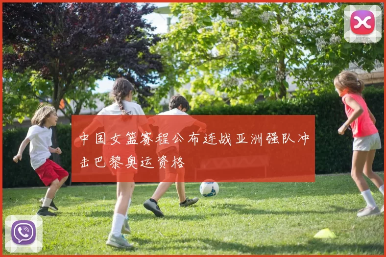 中国女篮赛程公布连战亚洲强队冲击巴黎奥运资格