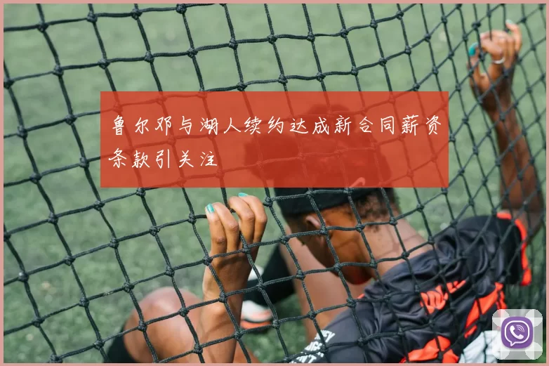 鲁尔邓与湖人续约达成新合同薪资条款引关注