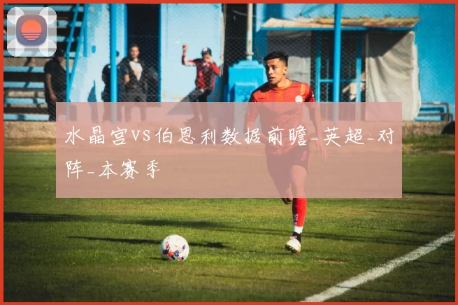 水晶宫vs伯恩利数据前瞻_英超_对阵_本赛季